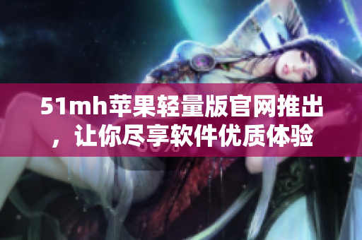 51mh苹果轻量版官网推出，让你尽享软件优质体验