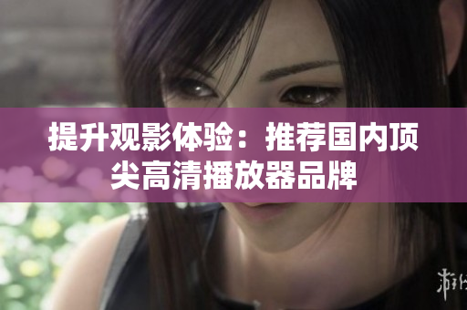 提升观影体验：推荐国内顶尖高清播放器品牌