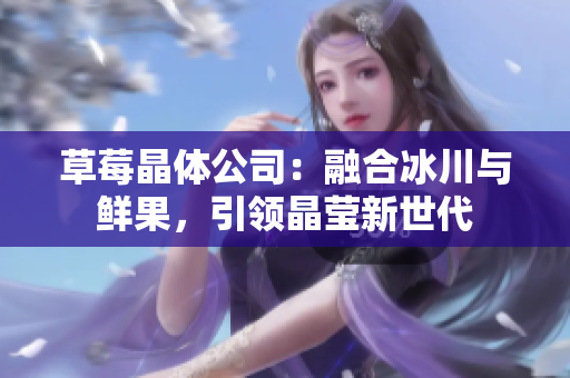 草莓晶体公司：融合冰川与鲜果，引领晶莹新世代