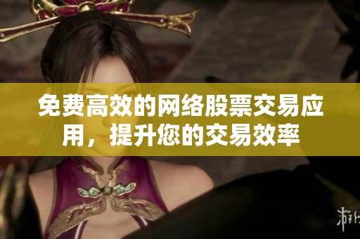免费高效的网络股票交易应用，提升您的交易效率