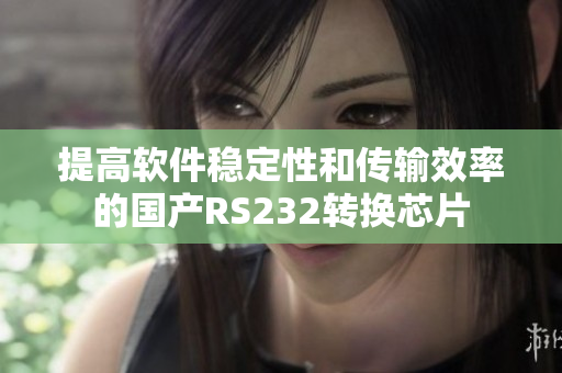 提高软件稳定性和传输效率的国产RS232转换芯片
