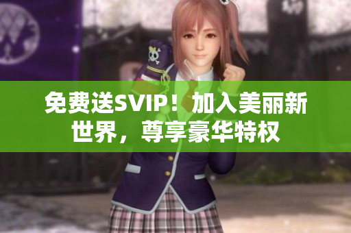 免费送SVIP！加入美丽新世界，尊享豪华特权