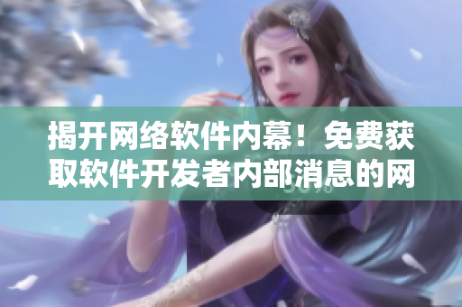 揭开网络软件内幕！免费获取软件开发者内部消息的网站火爆热推！