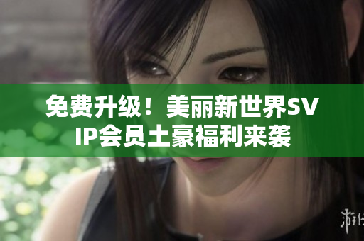 免费升级！美丽新世界SVIP会员土豪福利来袭