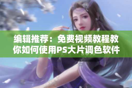 编辑推荐：免费视频教程教你如何使用PS大片调色软件