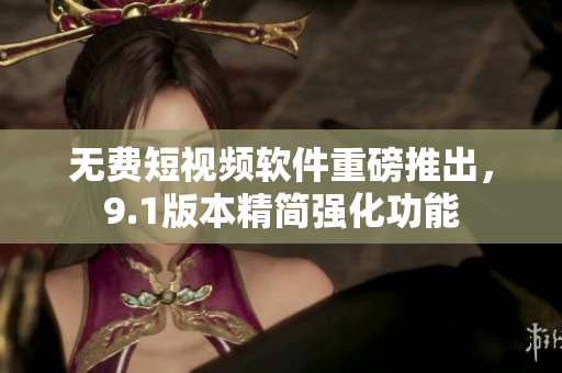 无费短视频软件重磅推出，9.1版本精简强化功能