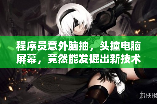 程序员意外脑抽，头撞电脑屏幕，竟然能发掘出新技术！