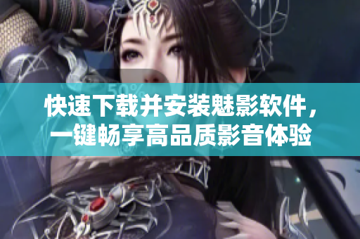 快速下载并安装魅影软件，一键畅享高品质影音体验