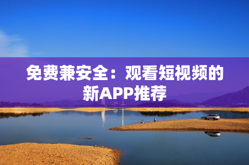 免费兼安全：观看短视频的新APP推荐