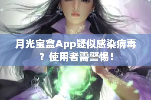 月光宝盒App疑似感染病毒？使用者需警惕！