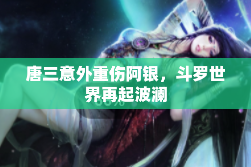 唐三意外重伤阿银，斗罗世界再起波澜