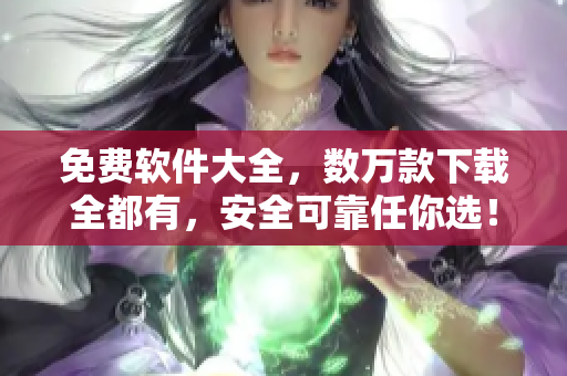 免费软件大全，数万款下载全都有，安全可靠任你选！