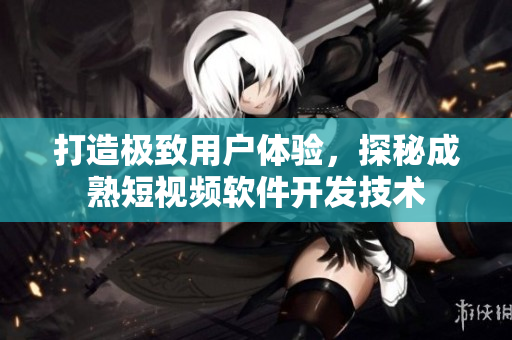 打造极致用户体验，探秘成熟短视频软件开发技术