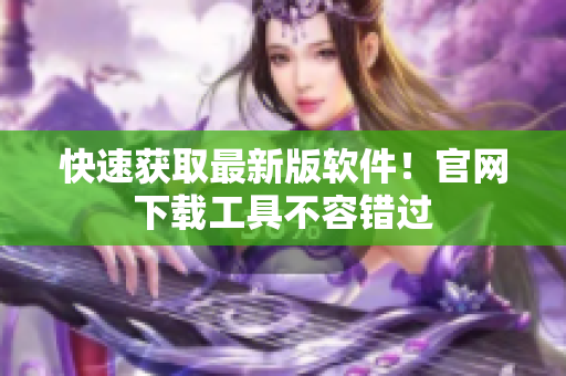 快速获取最新版软件！官网下载工具不容错过
