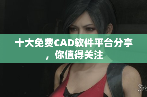 十大免费CAD软件平台分享，你值得关注