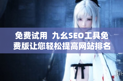 免费试用  九幺SEO工具免费版让您轻松提高网站排名)