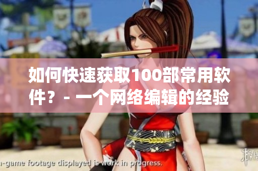 如何快速获取100部常用软件？- 一个网络编辑的经验分享(1)