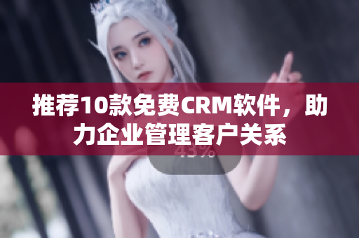 推荐10款免费CRM软件，助力企业管理客户关系