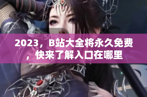 2023，B站大全将永久免费，快来了解入口在哪里