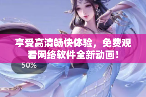 享受高清畅快体验，免费观看网络软件全新动画！