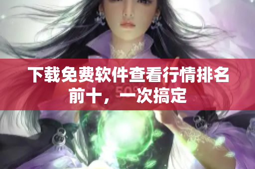 下载免费软件查看行情排名前十，一次搞定