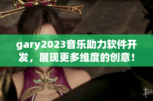 gary2023音乐助力软件开发，展现更多维度的创意！