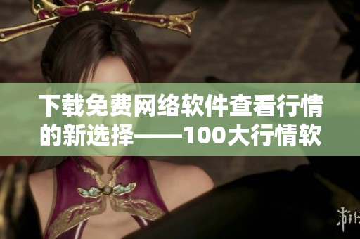 下载免费网络软件查看行情的新选择——100大行情软件