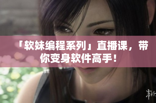 「软妹编程系列」直播课，带你变身软件高手！