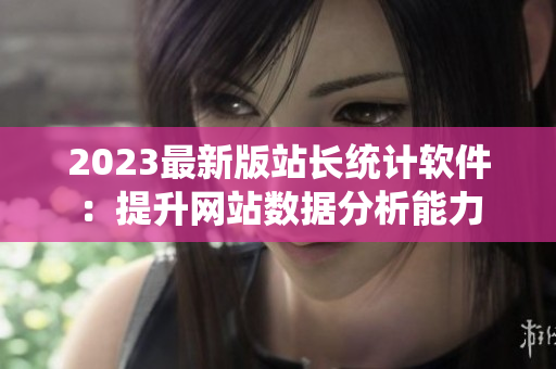 2023最新版站长统计软件：提升网站数据分析能力
