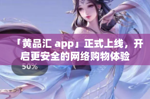 「黄品汇 app」正式上线，开启更安全的网络购物体验
