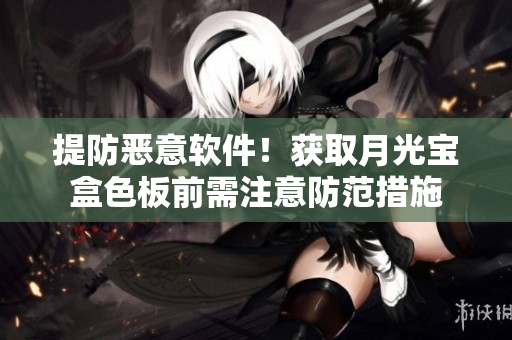 提防恶意软件！获取月光宝盒色板前需注意防范措施