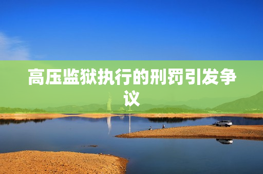 高压监狱执行的刑罚引发争议