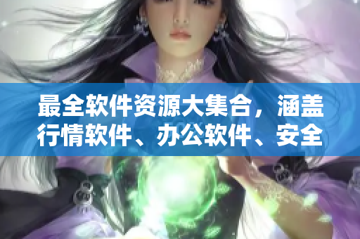 最全软件资源大集合，涵盖行情软件、办公软件、安全软件等
