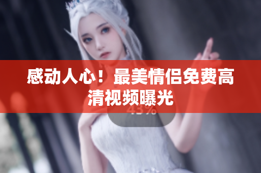 感动人心！最美情侣免费高清视频曝光