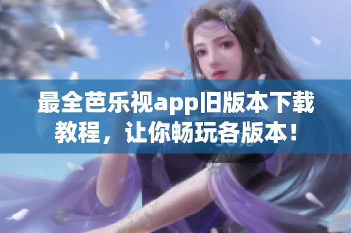 最全芭乐视app旧版本下载教程，让你畅玩各版本！