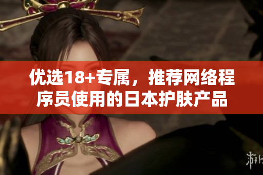 优选18+专属，推荐网络程序员使用的日本护肤产品