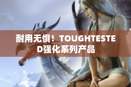 耐用无惧！TOUGHTESTED强化系列产品