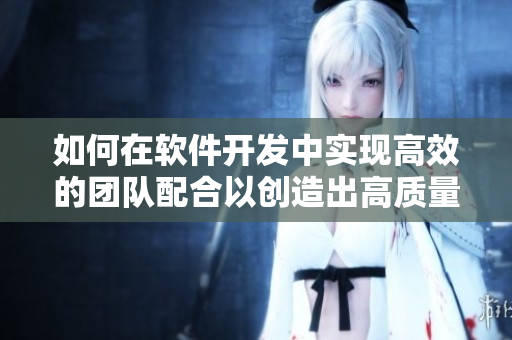如何在软件开发中实现高效的团队配合以创造出高质量代码