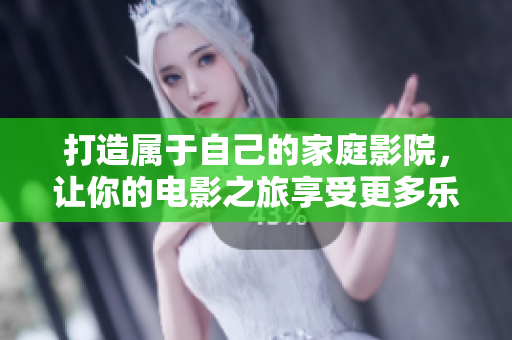 打造属于自己的家庭影院，让你的电影之旅享受更多乐趣！
