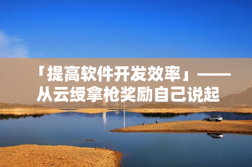 「提高软件开发效率」—— 从云绶拿枪奖励自己说起