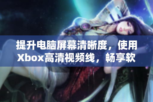 提升电脑屏幕清晰度，使用Xbox高清视频线，畅享软件视听盛宴