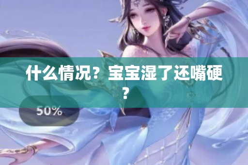 什么情况？宝宝湿了还嘴硬？
