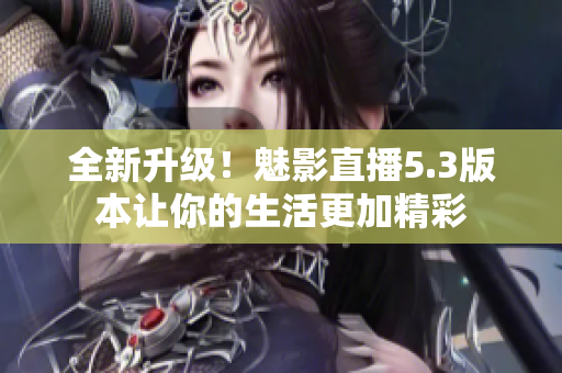 全新升级！魅影直播5.3版本让你的生活更加精彩