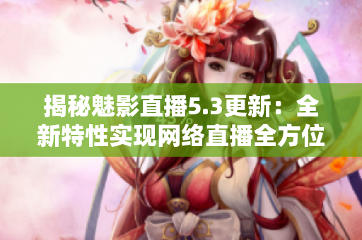 揭秘魅影直播5.3更新：全新特性实现网络直播全方位优化