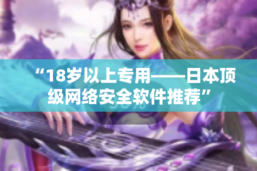 “18岁以上专用——日本顶级网络安全软件推荐”