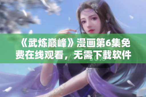 《武炼巅峰》漫画第6集免费在线观看，无需下载软件。