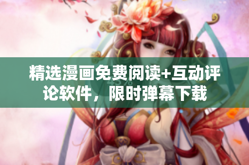 精选漫画免费阅读+互动评论软件，限时弹幕下载