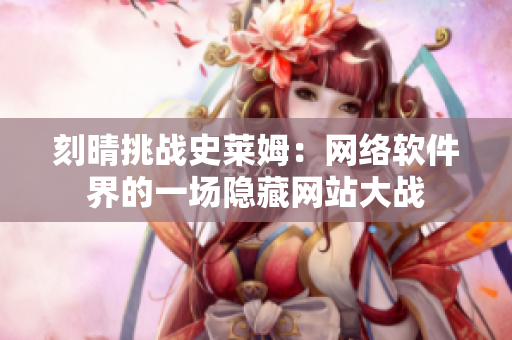 刻晴挑战史莱姆：网络软件界的一场隐藏网站大战