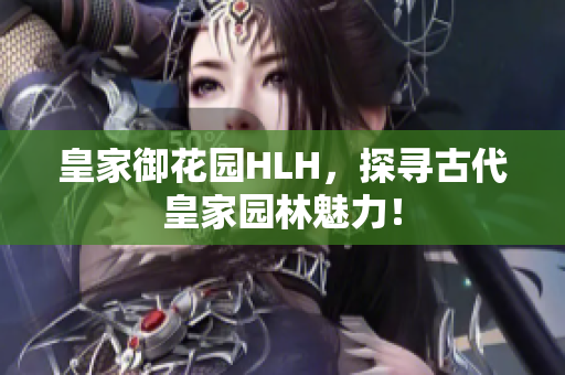 皇家御花园HLH，探寻古代皇家园林魅力！