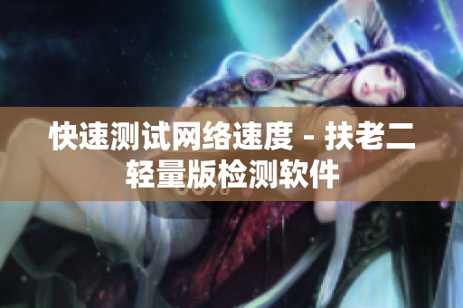 快速测试网络速度 - 扶老二轻量版检测软件